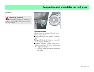 Al completo 177
Compartimentos y bandejas portaobjetos
Cenicero
Vaciado y limpieza
Utilice solamente un paño húmedo para
limpiar el cenicero.
쮿 Gire el marco lo más posible hacia fue
ra.
쮿 Empuje hacia arriba la pieza encajada
(A) y sáquela del marco.
쮿 Una vez limpiado, junte la pieza enca
jada con el marco de forma que los cua
tro clips (B) encajen.
 El marco puede girarse de nuevo sin
dificultad.
¡Peligro de incendio!
En ningún caso utilice el cenice
ro para guardar papel u otros materia
les inflamables.
BA fortwo MJ06_Spanish.book Seite 177 Dienstag, 25. Oktober 2005 4:50 16
 