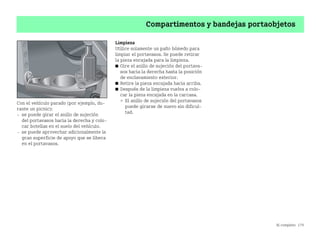 Al completo 179
Compartimentos y bandejas portaobjetos
Con el vehículo parado (por ejemplo, du
rante un picnic):
 se puede girar el anillo de sujeción
del portavasos hacia la derecha y colo
car botellas en el suelo del vehículo.
 se puede aprovechar adicionalmente la
gran superficie de apoyo que se libera
en el portavasos.
Limpieza
Utilice solamente un paño húmedo para
limpiar el portavasos. Se puede retirar
la pieza encajada para la limpieza.
쮿 Gire el anillo de sujeción del portava
sos hacia la derecha hasta la posición
de enclavamiento exterior.
쮿 Retire la pieza encajada hacia arriba.
쮿 Después de la limpieza vuelva a colo
car la pieza encajada en la carcasa.
 El anillo de sujeción del portavasos
puede girarse de nuevo sin dificul
tad.
BA fortwo MJ06_Spanish.book Seite 179 Dienstag, 25. Oktober 2005 4:50 16
 
