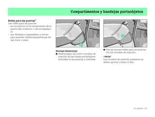 Al completo 181
Compartimentos y bandejas portaobjetos
Redes para las puertas*
Las redes para las puertas
 se encuentran en el revestimiento de la
puerta del conductor o del acompañan
te.
 son flexibles y expansibles, y sirven
para guardar objetos pequeños que de
sea tener a mano.
Montaje/desmontaje
쮿 Desenrosque los cuatro tornillos de
sujeción de las bolsas portaobjetos
montadas en las puertas y retírelas.
쮿 Fije las nuevas redes para las puertas
con los tornillos de sujeción.
¡Nota!
Los tornillos de sujeción solamente se
deben apretar a mano (2 Nm).
BA fortwo MJ06_Spanish.book Seite 181 Dienstag, 25. Oktober 2005 4:50 16
 