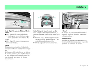 Al completo 185
Maletero
Abrir el portón trasero del smart fortwo
cabrio
쮿 Abra el vehículo con el telemando.
 Desbloquear el portón trasero por
medio la cavidad de la manilla (A).
o bien:
쮿 Abra el portón trasero manualmente
desde el exterior.
¡Nota!
El fabricante suministra el cilindro de
cierre cubierto con una caperuza de go
ma.
Si el smart está equipado con un sistema
de alarma antirrobo, deberá desactivar
se este sistema oprimiendo el botón in
tegrado en la llave antes de abrirlo
manualmente.
Echar la capota trasera hacia arriba
Para cargar o descargar el vehículo, la
capota trasera se puede echar hacia arri
ba.
쮿 Presione hacia arriba las palancas de
cierre (B) en los lados izquierdo y de
recho del estribo de sujeción.
쮿 Eche la capota trasera hacia arriba.
¡Nota!
El estribo de sujeción se mantiene en la
posición superior mediante una reten
ción automática.
¡Importante!
Bloquear la capota trasera antes de ce
rrar el portón trasero para que no puedan
partirse las palancas de cierre.
B
B
BA fortwo MJ06_Spanish.book Seite 185 Dienstag, 25. Oktober 2005 4:50 16
 