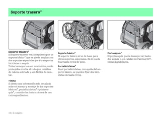 198 Al completo
Soporte trasero*
Soporte trasero*
El soporte trasero está compuesto por un
soporte básico* que se puede ampliar con
dos soportes especiales para transportar
bicicletas o esquís.
Todos los soportes son inoxidables, están
protegidos contra el robo por tornillos
de cabeza estriada y son fáciles de mon
tar.
¡Nota!
Si desea una información más detallada
sobre el manejo y montaje de los soportes
básicos*, portabicicletas* y portaes
quís*, consulte las instrucciones de uso
correspondientes.
Soporte básico*
El soporte básico sirve de base para
otros soportes especiales. En él puede
fijar hasta 30 kg de peso.
Portabicicletas*
En el portabicicletas, con ayuda del so
porte básico, se pueden fijar dos bici
cletas de hasta 30 kg.
Portaesquís*
El portaesquís puede transportar hasta
dos esquís o, en calidad de Carving Kit*,
esquís parabólicos.
BA fortwo MJ06_Spanish.book Seite 198 Dienstag, 25. Oktober 2005 4:50 16
 
