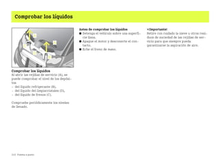 210 Puesta a punto
Comprobar los líquidos
Comprobar los líquidos
Al abrir las rejillas de servicio (A), se
puede comprobar el nivel de los depósi
tos
 del líquido refrigerante (B),
 del líquido del limpiacristales (D),
 del líquido de frenos (C).
Compruebe periódicamente los niveles
de llenado.
Antes de comprobar los líquidos
쮿 Detenga el vehículo sobre una superfi
cie llana.
쮿 Apague el motor y desconecte el con
tacto.
쮿 Eche el freno de mano.
¡Importante!
Retire con cuidado la nieve u otros resi
duos de suciedad de las rejillas de ser
vicio para que siempre pueda
garantizarse la aspiración de aire.
BA fortwo MJ06_Spanish.book Seite 210 Dienstag, 25. Oktober 2005 4:50 16
 