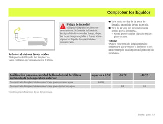 Puesta a punto 213
Comprobar los líquidos
Rellenar el sistema lavacristales
El depósito del líquido del limpiacris
tales contiene aproximadamente 3 litros.
쮿 Tire hacia arriba de la boca de
llenado, sacándola de su sujeción.
쮿 Tire de la tapa del depósito hacia
arriba por la lengüeta.
 Ahora puede añadir líquido del lim
piacristales.
¡Nota!
Utilice concentrado limpiacristales
smartcare para verano o invierno si de
sea conseguir una limpieza óptima de los
cristales.
Consúltense las indicaciones de uso de los envases.
¡Peligro de incendio!
El líquido limpiacristales con
centrado es fácilmente inflamable.
Está prohibido encender fuego, dejar
las luces desprotegidas o fumar al ma
nipular el líquido limpiacristales
concentrado.
Dosificación para una cantidad de llenado total de 3 litros
en función de la temperatura exterior
superior a 0 °C 10 °C 20 °C
Concentrado limpiacristales smartcare para verano: agua 1:100
Concentrado limpiacristales smartcare para invierno: agua 1:2 1:1
BA fortwo MJ06_Spanish.book Seite 213 Dienstag, 25. Oktober 2005 4:50 16
 