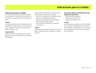 Puesta a punto 219
Indicaciones para el cuidado
Indicaciones para el cuidado
El cuidado periódico protege de influen
cias externas el exterior y el interior de
su vehículo, lo que permitirá mantener su
valor.
¡Nota!
Las indicaciones para el cuidado del techo
plegable del smart Cabrio se encuentran
en el capítulo “Placer de conducción va
riable” (Página 125).
¡Importante!
Observe las prescripciones de uso que
aparecen en los envases de los productos
de limpieza.
smart gmbh recomienda la utilización de
los productos smartcare, porque
 ofrecen un excelente resultado de lim
pieza y una óptima protección.
 han sido especialmente elaborados
para los materiales smart.
 no contienen colorantes ni agentes
aromáticos.
¡Nota!
Encontrará los productos smartcare en un
taller cualificado (por ejemplo, un smart
center).
Es preciso eliminar inmediatamente las
siguientes impurezas:
 Excrementos de pájaro
 Resina de los árboles
 Restos de insectos, etc.
¡Nota!
Es posible que la pintura resulte dañada
si no se quita inmediatamente este tipo
de suciedad. La garantía no cubre los da
ños originados por este tipo de influen
cias externas.
BA fortwo MJ06_Spanish.book Seite 219 Dienstag, 25. Oktober 2005 4:50 16
 