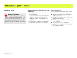 220 Puesta a punto
Indicaciones para el cuidado
Lavado del coche Loquedebetenerencuentaantesdelavar
su vehículo
쮿 Retire la suciedad más resistente co
mo, por ejemplo,
 restos de insectos, excrementos de
pájaro y resinas de los árboles,
 aceites, grasas, combustibles y al
quitrán.
쮿 No apunte con un aparato de limpieza a
alta presión a las juntas del vehículo.
Quitar los insectos
Quite los insectos antes de lavar el vehí
culo.
쮿 Aplique el producto para eliminar in
sectos smartcare.
쮿 Deje que el producto para eliminar in
sectos actúe un poco.
쮿 Frótelo ligeramente con un paño suave
o una esponja.
쮿 Enjuáguelo con agua abundante.
쮿 Aplique cera dura sobre la superficie
que acaba de limpiar.
¡Peligro de accidente!
Después del lavado es posible
que los frenos aún estén húmedos y no
funcionen correctamente. Una vez en
marcha, pise varias veces el freno sin
poner en peligro el resto de los vehícu
los.
BA fortwo MJ06_Spanish.book Seite 220 Dienstag, 25. Oktober 2005 4:50 16
 