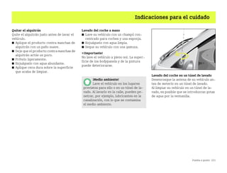 Puesta a punto 221
Indicaciones para el cuidado
Quitar el alquitrán
Quite el alquitrán justo antes de lavar el
vehículo.
쮿 Aplique el producto contra manchas de
alquitrán con un paño suave.
쮿 Deje que el producto contra manchas de
alquitrán actúe un poco.
쮿 Frótelo ligeramente.
쮿 Enjuáguelo con agua abundante.
쮿 Aplique cera dura sobre la superficie
que acaba de limpiar.
Lavado del coche a mano
쮿 Lave su vehículo con un champú con
centrado para coches y una esponja.
쮿 Enjuáguelo con agua limpia.
쮿 Seque su vehículo con una gamuza.
¡Importante!
No lave el vehículo a pleno sol. La super
ficie de los bodypanels y de la pintura
puede deteriorarse.
Lavado del coche en un túnel de lavado
Desenrosque la antena de su vehículo an
tes de meterlo en un túnel de lavado.
Al limpiar su vehículo en un túnel de la
vado, es posible que se introduzcan gotas
de agua por la ventanilla.
¡Medio ambiente!
Lave el vehículo en los lugares
previstos para ello o en un túnel de la
vado. Al lavarlo en la calle, pueden pe
netrar, por ejemplo, lubricantes en la
canalización, con lo que se contamina
el medio ambiente.
BA fortwo MJ06_Spanish.book Seite 221 Dienstag, 25. Oktober 2005 4:50 16
 