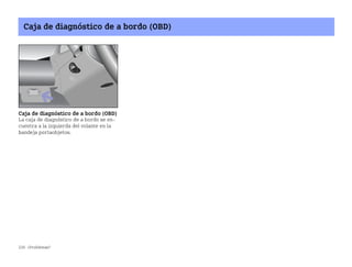 226 ¿Problemas?
Caja de diagnóstico de a bordo (OBD)
Caja de diagnóstico de a bordo (OBD)
La caja de diagnóstico de a bordo se en
cuentra a la izquierda del volante en la
bandeja portaobjetos.
BA fortwo MJ06_Spanish.book Seite 226 Dienstag, 25. Oktober 2005 4:50 16
 