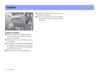 228 ¿Problemas?
Fusibles
Cambiar un fusible
쮿 Antes de cambiar los fusibles desco
necte todos los consumidores eléctri
cos y el encendido.
쮿 Desenganche la caja de fusibles y gírela
hacia abajo.
쮿 Consultando el cuadro de fusibles (véa
se la página 230 y siguientes), averigüe
el fusible que pertenece al consumidor
que dejó de funcionar.
쮿 Retire el fusible correspondiente.
쮿 Sustituya el fusible defectuoso por otro
del mismo amperaje.
쮿 Vuelva a enganchar la caja de fusibles.
 Asegúrese de que la palanca vuelve a
encastrar.
BA fortwo MJ06_Spanish.book Seite 228 Dienstag, 25. Oktober 2005 4:50 16
 