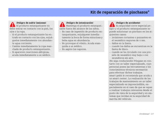 ¿Problemas? 237
Kit de reparación de pinchazos*
¡Peligro de sufrir lesiones!
El producto estanqueizante no
debe entrar en contacto con la piel, los
ojos o la ropa.
 Si el producto estanqueizante ha en
trado en contacto con los ojos, enjuá
guelos inmediatamente con abundan
te agua corriente.
 Cambie inmediatamente la ropa man
chada de producto estanqueizante.
 Si aparecen reacciones alérgicas,
acuda inmediatamente a un médico.
¡Peligro de intoxicación!
Mantenga el producto estanquei
zante fuera del alcance de los niños.
 En caso de ingestión de producto es
tanqueizante, enjuáguese inmedia
tamente la boca de forma minuciosa y
beba agua en abundancia.
 No provoque el vómito. Acuda ense
guida a un médico.
 No aspire los vapores.
¡Peligro de accidente!
Su seguridad corre especial pe
ligro y el producto estanqueizante no
puede solucionar un pinchazo en los si
guientes casos:
 incisiones cortantes o punzantes en
el neumático mayores de 4 mm.
 daños en la llanta.
 cuando los daños se encuentran en la
llanta de disco.
 cuando se ha circulado con una pre
sión de neumático muy baja o con
neumáticos sin aire.
¡No siga conduciendo! Póngase en con
tacto con un taller especializado, cuyo
personal posea las herramientas y los
conocimientos técnicos necesarios
para efectuar dichos trabajos.
smart gmbh le recomienda que acuda a
un smart center. La realización de los
trabajos de mantenimiento en un taller
especializado es imprescindible, es
pecialmente en el caso de que se vayan
a realizar trabajos relevantes desde el
punto de vista de la seguridad y en sis
temas que incidan en la seguridad de
marcha del vehículo.
BA fortwo MJ06_Spanish.book Seite 237 Dienstag, 25. Oktober 2005 4:50 16
 