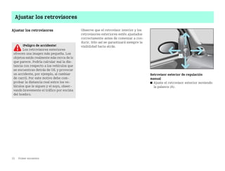 22 Primer encuentro
Ajustar los retrovisores
Ajustar los retrovisores Observe que el retrovisor interior y los
retrovisores exteriores estén ajustados
correctamente antes de comenzar a con
ducir. Sólo así se garantizará siempre la
visibilidad hacia atrás.
Retrovisor exterior de regulación
manual
쮿 Ajuste el retrovisor exterior moviendo
la palanca (A).
¡Peligro de accidente!
Los retrovisores exteriores
ofrecen una imagen más pequeña. Los
objetos están realmente más cerca de lo
que parece. Podría calcular mal la dis
tancia con respecto a los vehículos que
se encuentran detrás de Ud. y provocar
un accidente, por ejemplo, al cambiar
de carril. Por este motivo debe com
probar la distancia real entre los ve
hículos que le siguen y el suyo, obser
vando brevemente el tráfico por encima
del hombro.
BA fortwo MJ06_Spanish.book Seite 22 Dienstag, 25. Oktober 2005 4:50 16
 