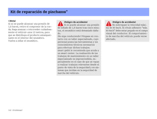 240 ¿Problemas?
Kit de reparación de pinchazos*
¡Nota!
Si no se puede alcanzar una presión de
1,8 bares, retire el compresor de la rue
da. Haga avanzar o retroceder cuidadosa
mente el vehículo unos 10 metros, para
que se distribuya el producto estanquei
zante en el interior del neumático.
Vuelva a inflar el neumático.
¡Peligro de accidente!
Si no puede alcanzar una presión
de inflado de 1,8 bares tras cinco minu
tos, el neumático está demasiado daña
do.
¡No siga conduciendo! Póngase en con
tacto con un taller especializado, cuyo
personal posea las herramientas y los
conocimientos técnicos necesarios
para efectuar dichos trabajos.
smart gmbh le recomienda que acuda a
un smart center. La realización de los
trabajos de mantenimiento en un taller
especializado es imprescindible, es
pecialmente en el caso de que se vayan
a realizar trabajos relevantes desde el
punto de vista de la seguridad y en sis
temas que incidan en la seguridad de
marcha del vehículo.
¡Peligro de accidente!
No sobrepase la velocidad máxi
ma de 80 km/h. El rótulo adhesivo máx.
80 km/h debe estar pegado en el campo
visual del conductor. El comportamien
to de marcha del vehículo puede verse
afectado.
BA fortwo MJ06_Spanish.book Seite 240 Dienstag, 25. Oktober 2005 4:50 16
 