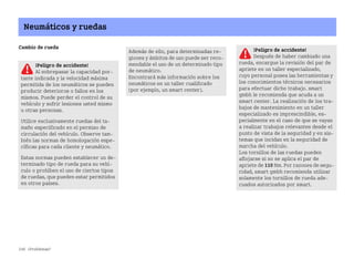 248 ¿Problemas?
Neumáticos y ruedas
Cambio de rueda ¡Peligro de accidente!
Después de haber cambiado una
rueda, encargue la revisión del par de
apriete en un taller especializado,
cuyo personal posea las herramientas y
los conocimientos técnicos necesarios
para efectuar dicho trabajo. smart
gmbh le recomienda que acuda a un
smart center. La realización de los tra
bajos de mantenimiento en un taller
especializado es imprescindible, es
pecialmente en el caso de que se vayan
a realizar trabajos relevantes desde el
punto de vista de la seguridad y en sis
temas que incidan en la seguridad de
marcha del vehículo.
Los tornillos de las ruedas pueden
aflojarse si no se aplica el par de
apriete de 110 Nm. Por razones de segu
ridad, smart gmbh recomienda utilizar
solamente los tornillos de rueda ade
cuados autorizados por smart.
¡Peligro de accidente!
Al sobrepasar la capacidad por
tante indicada y la velocidad máxima
permitida de los neumáticos se pueden
producir deterioros o fallos en los
mismos. Puede perder el control de su
vehículo y sufrir lesiones usted mismo
u otras personas.
Utilice exclusivamente ruedas del ta
maño especificado en el permiso de
circulación del vehículo. Observe tam
bién las normas de homologación espe
cíficas para cada cliente y neumático.
Estas normas pueden establecer un de
terminado tipo de rueda para su vehí
culo o prohíben el uso de ciertos tipos
de ruedas, que pueden estar permitidos
en otros países.
Además de ello, para determinadas re
giones y ámbitos de uso puede ser reco
mendable el uso de un determinado tipo
de neumático.
Encontrará más información sobre los
neumáticos en un taller cualificado
(por ejemplo, un smart center).
BA fortwo MJ06_Spanish.book Seite 248 Dienstag, 25. Oktober 2005 4:50 16
 