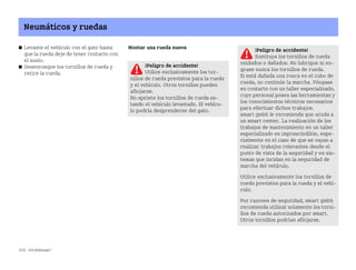 250 ¿Problemas?
Neumáticos y ruedas
쮿 Levante el vehículo con el gato hasta
que la rueda deje de tener contacto con
el suelo.
쮿 Desenrosque los tornillos de rueda y
retire la rueda.
Montar una rueda nueva ¡Peligro de accidente!
Sustituya los tornillos de rueda
oxidados o dañados. No lubrique ni en
grase nunca los tornillos de rueda.
Si está dañada una rosca en el cubo de
rueda, no continúe la marcha. Póngase
en contacto con un taller especializado,
cuyo personal posea las herramientas y
los conocimientos técnicos necesarios
para efectuar dichos trabajos.
smart gmbh le recomienda que acuda a
un smart center. La realización de los
trabajos de mantenimiento en un taller
especializado es imprescindible, espe
cialmente en el caso de que se vayan a
realizar trabajos relevantes desde el
punto de vista de la seguridad y en sis
temas que incidan en la seguridad de
marcha del vehículo.
Utilice exclusivamente los tornillos de
rueda previstos para la rueda y el vehí
culo.
Por razones de seguridad, smart gmbh
recomienda utilizar solamente los torni
llos de rueda autorizados por smart.
Otros tornillos podrían aflojarse.
¡Peligro de accidente!
Utilice exclusivamente los tor
nillos de rueda previstos para la rueda
y el vehículo. Otros tornillos pueden
aflojarse.
No apriete los tornillos de rueda es
tando el vehículo levantado. El vehícu
lo podría desprenderse del gato.
BA fortwo MJ06_Spanish.book Seite 250 Dienstag, 25. Oktober 2005 4:50 16
 
