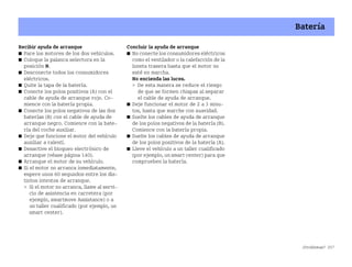 ¿Problemas? 257
Batería
Recibir ayuda de arranque
쮿 Pare los motores de los dos vehículos.
쮿 Coloque la palanca selectora en la
posición N.
쮿 Desconecte todos los consumidores
eléctricos.
쮿 Quite la tapa de la batería.
쮿 Conecte los polos positivos (A) con el
cable de ayuda de arranque rojo. Co
mience con la batería propia.
쮿 Conecte los polos negativos de las dos
baterías (B) con el cable de ayuda de
arranque negro. Comience con la bate
ría del coche auxiliar.
쮿 Deje que funcione el motor del vehículo
auxiliar a ralentí.
쮿 Desactive el bloqueo electrónico de
arranque (véase página 140).
쮿 Arranque el motor de su vehículo.
쮿 Si el motor no arranca inmediatamente,
espere unos 60 segundos entre los dis
tintos intentos de arranque.
 Si el motor no arranca, llame al servi
cio de asistencia en carretera (por
ejemplo, smartmove Assistance) o a
un taller cualificado (por ejemplo, un
smart center).
Concluir la ayuda de arranque
쮿 No conecte los consumidores eléctricos
como el ventilador o la calefacción de la
luneta trasera hasta que el motor no
esté en marcha.
No encienda las luces.
 De esta manera se reduce el riesgo
de que se formen chispas al separar
el cable de ayuda de arranque.
쮿 Deje funcionar el motor de 2 a 3 minu
tos, hasta que marche con suavidad.
쮿 Suelte los cables de ayuda de arranque
de los polos negativos de la batería (B).
Comience con la batería propia.
쮿 Suelte los cables de ayuda de arranque
de los polos positivos de la batería (A).
쮿 Lleve el vehículo a un taller cualificado
(por ejemplo, un smart center) para que
comprueben la batería.
BA fortwo MJ06_Spanish.book Seite 257 Dienstag, 25. Oktober 2005 4:50 16
 