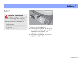 ¿Problemas? 263
Extintor*
Extintor*
Tenga en cuenta lo siguiente:
쮿 Lea las instrucciones de uso del extin
tor antes de usarlo para poder utilizar
lo siempre correctamente, con
seguridad y confianza.
쮿 Haga que comprueben el extintor con
regularidad cada 2 años.
¡Peligro de sufrir lesiones!
Asegúrese de que el extintor está
siempre bien sujeto. De lo contrario,
los ocupantes podrían resultar heridos
si el extintor saliera despedido en
caso de:
 frenar a fondo,
 modificar bruscamente la dirección
de marcha,
 sufrir un accidente.
BA fortwo MJ06_Spanish.book Seite 263 Dienstag, 25. Oktober 2005 4:50 16
 