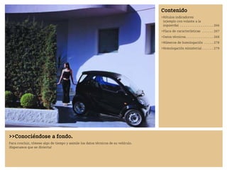 Conociéndose a fondo.
Para concluir, tómese algo de tiempo y asimile los datos técnicos de su vehículo.
¡Esperamos que se divierta!
Contenido
Rótulos indicadores
(ejemplo con volante a la
izquierda) . . . . . . . . . . . . . . . . . . 266
Placa de características . . . . . . 267
Datos técnicos. . . . . . . . . . . . . . . 268
Números de homologación . . . . . 278
Homologación ministerial . . . . . . 279
BA fortwo MJ06_Spanish.book Seite 265 Dienstag, 25. Oktober 2005 4:50 16
 