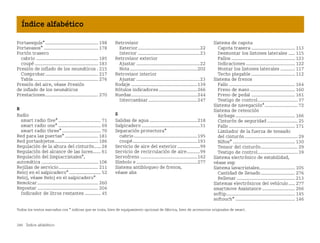 286 Índice alfabético
Índice alfabético
Todos los textos marcados con * indican que se trata, bien de equipamiento opcional de fábrica, bien de accesorios originales de smart.
Portaesquís*........................................ 198
Portavasos* ......................................... 178
Portón trasero
cabrio ............................................... 185
coupé ................................................ 183
Presión de inflado de los neumáticos . 215
Comprobar........................................ 217
Tabla................................................. 276
Presión del aire, véase Presión
de inflado de los neumáticos
Prestaciones........................................ 270
R
Radio
smart radio five* ................................ 71
smart radio one* ................................ 69
smart radio three* ............................. 70
Red para las puertas* ......................... 181
Red portaobjetos................................. 186
Regulación de la altura del cinturón..... 28
Regulación del alcance de las luces...... 61
Regulación del limpiacristales*,
automática ........................................... 106
Rejillas de servicio.............................. 211
Reloj en el salpicadero*........................ 52
Reloj, véase Reloj en el salpicadero*
Remolcar.............................................. 260
Repostar .............................................. 204
Indicador de litros restantes ............ 45
Retrovisor
Exterior...............................................22
Interior ...............................................23
Retrovisor exterior
Ajustar ................................................22
Nota...................................................202
Retrovisor interior
Ajustar ................................................23
Rodaje ..................................................139
Rótulos indicadores.............................266
Ruedas..................................................244
Intercambiar.....................................247
S
Salidas de agua ....................................218
Salpicadero ............................................31
Separación protectora*
cabrio................................................195
coupé.................................................193
Servicio de aire del exterior.................99
Servicio de recirculación de aire..........99
Servofreno ...........................................162
Símbolo e ..............................................277
Sistema antibloqueo de frenos,
véase abs
Sistema de capota
Capota trasera ................................. 113
Desmontar los listones laterales ..... 115
Fallos ................................................ 123
Indicaciones ..................................... 122
Montar los listones laterales ........... 117
Techo plegable ................................. 112
Sistema de frenos
Fallo .................................................. 164
Freno de mano.................................. 160
Freno de pedal ................................. 161
Testigo de control.............................. 37
Sistema de navegación*......................... 72
Sistema de retención
Airbags ............................................. 166
Cinturón de seguridad ....................... 25
Fallo .................................................. 171
Limitador de la fuerza de tensado
del cinturón ........................................ 29
Niños* ............................................... 130
Tensor del cinturón............................ 29
Testigo de control.............................. 39
Sistema electrónico de estabilidad,
véase esp
Sistema lavacristales........................... 105
Cantidad de llenado.......................... 276
Rellenar ............................................ 213
Sistemas electrónicos del vehículo..... 277
smartmove Assistance......................... 266
softip.................................................... 145
softouch* ............................................. 146
BA fortwo MJ06_Spanish.book Seite 286 Dienstag, 25. Oktober 2005 4:50 16
 