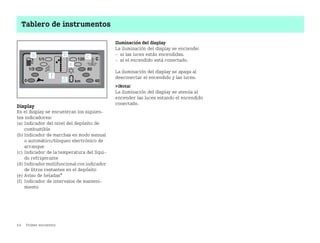 44 Primer encuentro
Tablero de instrumentos
Display
En el display se encuentran los siguien
tes indicadores:
(a) Indicador del nivel del depósito de
combustible
(b) Indicador de marchas en modo manual
o automático/bloqueo electrónico de
arranque
(c) Indicador de la temperatura del líqui
do refrigerante
(d) Indicador multifuncional con indicador
de litros restantes en el depósito
(e) Aviso de heladas*
(f) Indicador de intervalos de manteni
miento
Iluminación del display
La iluminación del display se enciende:
 si las luces están encendidas.
 si el encendido está conectado.
La iluminación del display se apaga al
desconectar el encendido y las luces.
¡Nota!
La iluminación del display se atenúa al
encender las luces estando el encendido
conectado.
BA fortwo MJ06_Spanish.book Seite 44 Dienstag, 25. Oktober 2005 4:50 16
 