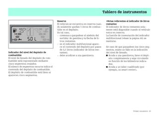 Primer encuentro 45
Tablero de instrumentos
Indicador del nivel del depósito de
combustible
El nivel de llenado del depósito de com
bustible está representado mediante
cinco segmentos ovalados.
El número de segmentos oscuros indica el
contenido del depósito de combustible.
El depósito de combustible está lleno si
aparecen cinco segmentos.
Reserva
El vehículo se encuentra en reserva cuan
do solamente quedan 5 litros de combus
tible en el depósito.
En tal caso,
 comienza a parpadear el símbolo del
surtidor de gasolina y la flecha de li
tros restantes.
 en el indicador multifuncional apare
ce el contenido del depósito por pasos
de 0,5 litros (indicador de litros res
tantes).
 debe acudirse a una gasolinera.
Notas referentes al indicador de litros
restantes
El indicador de litros restantes sola
mente está disponible cuando el vehículo
entra en reserva.
La función de conmutación del indicador
multifuncional (véase la página 48) se
mantiene.
En caso de que parpadeen los cinco seg
mentos, existe un fallo en la indicación
del nivel de llenado.
쮿 Acuda a una gasolinera, llene el depó
sito completamente y siga circulando
en función de los kilómetros indica
dos.
쮿 Acuda a un taller cualificado (por
ejemplo, un smart center).
BA fortwo MJ06_Spanish.book Seite 45 Dienstag, 25. Oktober 2005 4:50 16
 