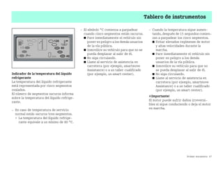 Primer encuentro 47
Tablero de instrumentos
Indicador de la temperatura del líquido
refrigerante
La temperatura del líquido refrigerante
está representada por cinco segmentos
ovalados.
El número de segmentos oscuros informa
sobre la temperatura del líquido refrige
rante.
 En caso de temperatura de servicio
normal están oscuros tres segmentos.
 La temperatura del líquido refrige
rante equivale a un mínimo de 80 °C.
 El símbolo °C comienza a parpadear
cuando cinco segmentos están oscuros.
쮿 Pare inmediatamente el vehículo sin
poner en peligro a los demás usuarios
de la vía pública.
쮿 Inmovilice su vehículo para que no se
pueda desplazar al salir de él.
쮿 No siga circulando.
쮿 Llame al servicio de asistencia en
carretera (por ejemplo, smartmove
Assistance) o a un taller cualificado
(por ejemplo, un smart center).
 Cuando la temperatura sigue aumen
tando, después de 15 segundos comien
zan a parpadear los cinco segmentos.
쮿 Evitar elevados regímenes de motor
y altas velocidades durante la
marcha.
쮿 Pare inmediatamente el vehículo sin
poner en peligro a los demás
usuarios de la vía pública.
쮿 Inmovilice su vehículo para que no
se pueda desplazar al salir de él.
쮿 No siga circulando.
쮿 Llame al servicio de asistencia en
carretera (por ejemplo, smartmove
Assistance) o a un taller cualificado
(por ejemplo, un smart center).
¡Importante!
El motor puede sufrir daños irreversi
bles si sigue conduciendo o deja el motor
en marcha.
BA fortwo MJ06_Spanish.book Seite 47 Dienstag, 25. Oktober 2005 4:50 16
 