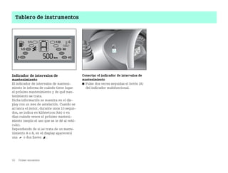 50 Primer encuentro
Tablero de instrumentos
Indicador de intervalos de
mantenimiento
El indicador de intervalos de manteni
miento le informa de cuándo tiene lugar
el próximo mantenimiento y de qué man
tenimiento se trata.
Dicha información se muestra en el dis
play con un mes de antelación. Cuando se
arranca el motor, durante unos 10 segun
dos, se indica en kilómetros (km) o en
días cuándo vence el próximo manteni
miento (según el uso que se le dé al vehí
culo).
Dependiendo de si se trata de un mante
nimiento A o B, en el display aparecerá
una o dos llaves .
Conectar el indicador de intervalos de
mantenimiento
쮿 Pulse dos veces seguidas el botón (A)
del indicador multifuncional.
BA fortwo MJ06_Spanish.book Seite 50 Dienstag, 25. Oktober 2005 4:50 16
 