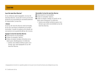 60 Condiciones de luz
Luces
Luz de marcha diurna*
Si su vehículo está equipado con luz de
marcha diurna1
, la luz de cruce y la luz de
posición se encenderán automáticamente
al emprender la marcha.
¡Nota!
Si la luz de marcha diurna está activada,
la luz de carretera solamente se podrá
encender cuando la palanca de mando se
encuentre en la posición 2 (luz de cruce).
Apagar la luz de marcha diurna
쮿 Desconecte el encendido.
쮿 Pulse el avisador óptico.
쮿 Pulse al mismo tiempo el botón en la
llave para desbloquear el vehículo.
 Suena una señal acústica para con
firmar que está apagada la luz de
marcha diurna.
Encender la luz de marcha diurna
쮿 Desconecte el encendido.
쮿 Pulse el avisador óptico.
쮿 Pulse al mismo tiempo el botón en la
llave para bloquear el vehículo.
 Suena una señal acústica para con
firmar que está encendida la luz de
marcha diurna.
1 Equipamiento de serie en aquellos países en los que la luz de marcha diurna sea obligatoria por ley.
BA fortwo MJ06_Spanish.book Seite 60 Dienstag, 25. Oktober 2005 4:50 16
 