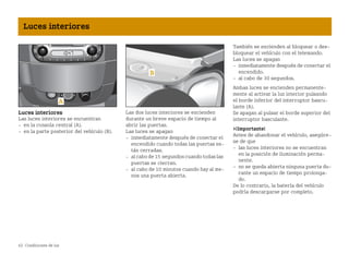 62 Condiciones de luz
Luces interiores
Luces interiores
Las luces interiores se encuentran
 en la consola central (A).
 en la parte posterior del vehículo (B).
Las dos luces interiores se encienden
durante un breve espacio de tiempo al
abrir las puertas.
Las luces se apagan
 inmediatamente después de conectar el
encendido cuando todas las puertas es
tán cerradas.
 alcabode15 segundoscuando todas las
puertas se cierran.
 al cabo de 10 minutos cuando hay al me
nos una puerta abierta.
También se encienden al bloquear o des
bloquear el vehículo con el telemando.
Las luces se apagan
 inmediatamente después de conectar el
encendido.
 al cabo de 30 segundos.
Ambas luces se encienden permanente
mente al activar la luz interior pulsando
el borde inferior del interruptor bascu
lante (A).
Se apagan al pulsar el borde superior del
interruptor basculante.
¡Importante!
Antes de abandonar el vehículo, asegúre
se de que
 las luces interiores no se encuentran
en la posición de iluminación perma
nente.
 no se queda abierta ninguna puerta du
rante un espacio de tiempo prolonga
do.
De lo contrario, la batería del vehículo
podría descargarse por completo.
BA fortwo MJ06_Spanish.book Seite 62 Dienstag, 25. Oktober 2005 4:50 16
 