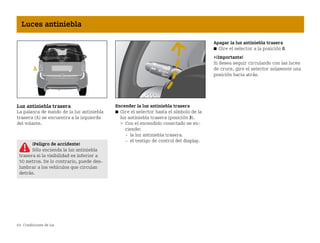 64 Condiciones de luz
Luces antiniebla
Luz antiniebla trasera
La palanca de mando de la luz antiniebla
trasera (A) se encuentra a la izquierda
del volante.
Encender la luz antiniebla trasera
쮿 Gire el selector hasta el símbolo de la
luz antiniebla trasera (posición 3).
 Con el encendido conectado se en
ciende:
 la luz antiniebla trasera.
 el testigo de control del display.
Apagar la luz antiniebla trasera
쮿 Gire el selector a la posición 0.
¡Importante!
Si desea seguir circulando con las luces
de cruce, gire el selector solamente una
posición hacia atrás.
¡Peligro de accidente!
Sólo encienda la luz antiniebla
trasera si la visibilidad es inferior a
50 metros. De lo contrario, puede des
lumbrar a los vehículos que circulan
detrás.
BA fortwo MJ06_Spanish.book Seite 64 Dienstag, 25. Oktober 2005 4:50 16
 
