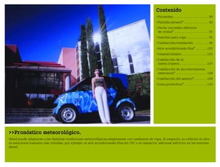 Pronóstico meteorológico.
Usted puede adaptarse a las distintas condiciones meteorológicas simplemente con cambiarse de ropa. Al respecto, su vehículo le ofre
ce soluciones bastante más cómodas, por ejemplo, el aire acondicionado Plus sin CFC o el calefactor adicional eléctrico en los motores
diesel.
Contenido
Parasoles. . . . . . . . . . . . . . . . . . . . 90
Pantalla parasol*. . . . . . . . . . . . . . 92
Techo corredizo eléctrico
de cristal* . . . . . . . . . . . . . . . . . . . 93
Ganchos para ropa . . . . . . . . . . . . 95
Calefacción/ventilación . . . . . . . . 96
Aire acondicionado Plus* . . . . . . 102
Limpiacristales . . . . . . . . . . . . . . 105
Calefacción de la
luneta trasera . . . . . . . . . . . . . . . 107
Calefacción de los retrovisores
exteriores* . . . . . . . . . . . . . . . . . 108
Calefacción del asiento* . . . . . . . 109
Lona protectora* . . . . . . . . . . . . 110
BA fortwo MJ06_Spanish.book Seite 89 Dienstag, 25. Oktober 2005 4:50 16
 