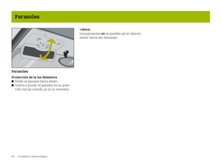 90 Pronóstico meteorológico
Parasoles
Parasoles
Protección de la luz delantera
쮿 Doble el parasol hacia abajo.
쮿 Vuelva a poner el parasol en su posi
ción inicial cuando ya no lo necesite.
¡Nota!
Los parasoles no se pueden girar lateral
mente hacia las ventanas.
BA fortwo MJ06_Spanish.book Seite 90 Dienstag, 25. Oktober 2005 4:50 16
 