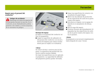 Pronóstico meteorológico 91
Parasoles
Espejo para el parasol del
conductor*
Montaje del espejo
El espejo en el parasol del conductor se
fija con pegamento.
쮿 Limpie la superficie de adhesión (A)
del parasol del conductor con los pro
ductos de limpieza que utiliza normal
mente para la vajilla o la cristalería.
¡Nota!
No utilice alcohol o acetona para la lim
pieza. La superficie del parasol del con
ductor podría resultar dañada.
No toque las superficies una vez aplicado
el pegamento. La capacidad de adhesión
del pegamento podría quedar mermada.
쮿 Seque las superficies de contacto con
un pañuelo de papel limpio.
쮿 Retire las dos láminas de protección
de las superficies de unión de la parte
trasera del espejo.
쮿 Introduzca el espejo con la espiga de
fijación en el alojamiento (B) del pa
rasol.
쮿 Abra la tapa del espejo.
쮿 Presione durante aproximadamente 20
segundos las dos superficies de unión
(A) de la parte trasera del espejo con
tra el parasol.
¡Nota!
El pegamento no se secará completamente
hasta después de unas 3 horas.
¡Peligro de accidente!
Mantenga cerrados los espejos de
los parasoles durante la marcha. De lo
contrario, la luz deslumbrante podría
ponerle a Ud. mismo y a otros usuarios
de la carretera en peligro.
BA fortwo MJ06_Spanish.book Seite 91 Dienstag, 25. Oktober 2005 4:50 16
 