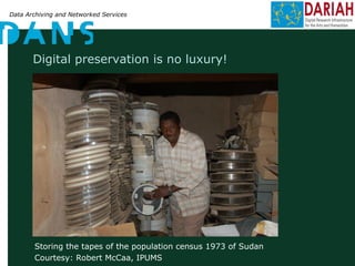 Data Archiving and Networked Services
Digital preservation is no luxury!
Storing the tapes of the population census 1973 of Sudan
Courtesy: Robert McCaa, IPUMS
 