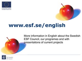 www.esf.se/english
    More information in English about the Swedish
    ESF Council, our programes and with
    presentations of current projects
 
