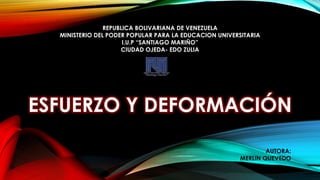 ESFUERZO Y DEFORMACIÓN
REPUBLICA BOLIVARIANA DE VENEZUELA
MINISTERIO DEL PODER POPULAR PARA LA EDUCACION UNIVERSITARIA
I.U.P “SANTIAGO MARIÑO”
CIUDAD OJEDA- EDO ZULIA
AUTORA:
MERLIN QUEVEDO
 
