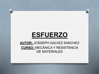ESFUERZO
AUTOR: JOSSEPH GALVEZ SANCHEZ
CURSO: MECÁNICA Y RESISTENCIA
DE MATERIALES
 