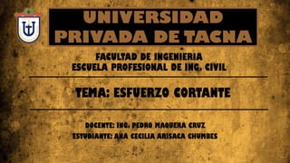 DOCENTE: ING. PEDRO MAQUERA CRUZ
ESTUDIANTE: ANA CECILIA ARISACA CHUMBES
FACULTAD DE INGENIERIA
ESCUELA PROFESIONAL DE ING. CIVIL
TEMA: ESFUERZO CORTANTE
UNIVERSIDAD
PRIVADA DE TACNA
 