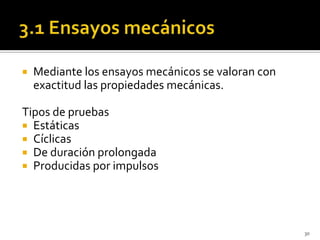    Mediante los ensayos mecánicos se valoran con
    exactitud las propiedades mecánicas.

Tipos de pruebas
 Estáticas
 Cíclicas
 De duración prolongada
 Producidas por impulsos




                                                    30
 