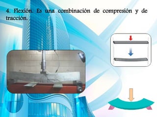 4. Flexión. Es una combinación de compresión y de
tracción.
 
