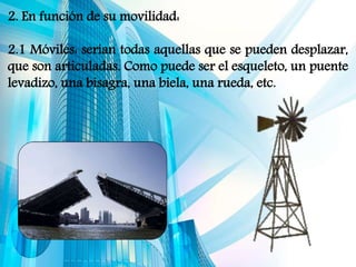 2. En función de su movilidad:
2.1 Móviles: serían todas aquellas que se pueden desplazar,
que son articuladas. Como puede ser el esqueleto, un puente
levadizo, una bisagra, una biela, una rueda, etc.
 
