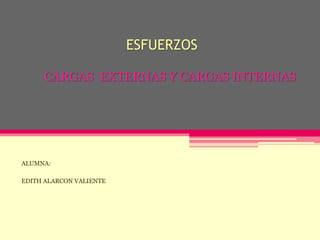 ESFUERZOS
ALUMNA:
EDITH ALARCON VALIENTE
CARGAS EXTERNAS Y CARGAS INTERNAS
 