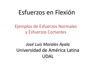 Esfuerzos en Flexión
Ejemplos de Esfuerzos Normales
y Esfuerzos Cortantes
José Luis Morales Ayala
Universidad de América Latina
UDAL
 