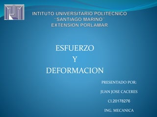 ESFUERZO 
Y 
DEFORMACION 
PRESENTADO POR: 
JUAN JOSE CACERES 
CI.20178276 
ING. MECANICA 
 