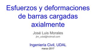 Esfuerzos y deformaciones
de barras cargadas
axialmente
José Luis Morales
jlm_udal@hotmail.com
Ingeniería Civil, UDAL
marzo 2017
 