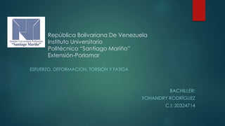 República Bolivariana De Venezuela
Instituto Universitario
Politécnico “Santiago Mariño”
Extensión-Porlamar
ESFUERZO, DEFORMACIÓN, TORSIÓN Y FATIGA
BACHILLER:
YOHANDRY RODRÍGUEZ
C.I: 20324714
 