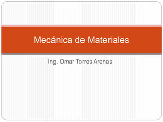 Ing. Omar Torres Arenas
Mecánica de Materiales
 