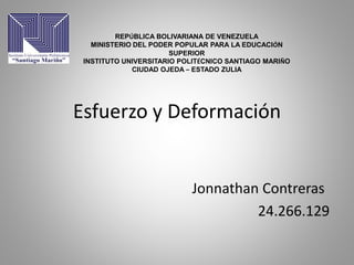 Esfuerzo y Deformación
Jonnathan Contreras
24.266.129
REPÚBLICA BOLIVARIANA DE VENEZUELA
MINISTERIO DEL PODER POPULAR PARA LA EDUCACIÓN
SUPERIOR
INSTITUTO UNIVERSITARIO POLITÉCNICO SANTIAGO MARIÑO
CIUDAD OJEDA – ESTADO ZULIA
 