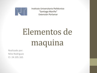 Elementos de
maquina
Realizado por:
Nilio Rodríguez
CI: 24.105.165
Instituto Universitario Politécnico
“Santiago Mariño”
Extensión Porlamar
 