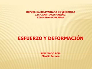 REPUBLICA BOLIVARIANA DE VENEZUELA
I.U.P. SANTIAGO MARIÑO.
EXTENSION PORLAMAR
ESFUERZO Y DEFORMACIÓN
REALIZADO POR:
Claudio Fermín.
 