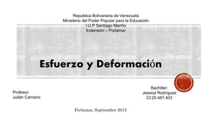 Republica Bolivariana de Venezuela
Ministerio del Poder Popular para la Educación
I.U.P Santiago Mariño
Extensión – Porlamar
Bachiller:
Jessica Rodríguez
CI:25.487.403
Profesor:
Julián Carneiro
Porlamar, Septiembre 2015
Esfuerzo y Deformación
 