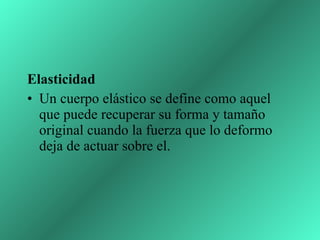 Elasticidad  Un cuerpo elástico se define como aquel que puede recuperar su forma y tamaño original cuando la fuerza que lo deformo deja de actuar sobre el.  